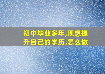 初中毕业多年,现想提升自己的学历,怎么做