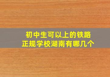 初中生可以上的铁路正规学校湖南有哪几个