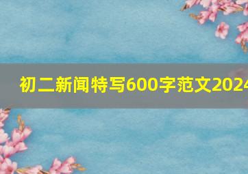 初二新闻特写600字范文2024