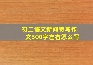 初二语文新闻特写作文300字左右怎么写