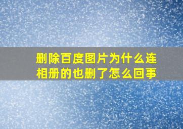 删除百度图片为什么连相册的也删了怎么回事