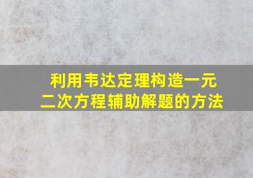 利用韦达定理构造一元二次方程辅助解题的方法