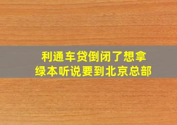 利通车贷倒闭了想拿绿本听说要到北京总部