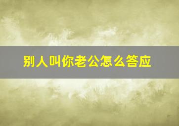 别人叫你老公怎么答应