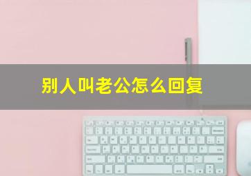 别人叫老公怎么回复