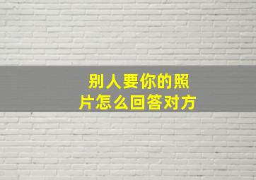 别人要你的照片怎么回答对方