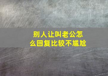 别人让叫老公怎么回复比较不尴尬