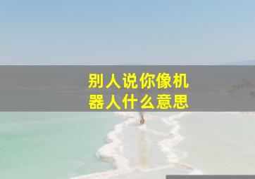 别人说你像机器人什么意思