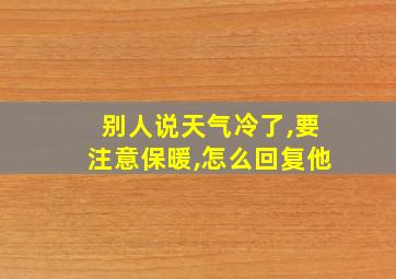 别人说天气冷了,要注意保暖,怎么回复他