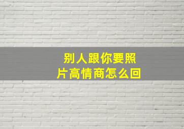 别人跟你要照片高情商怎么回