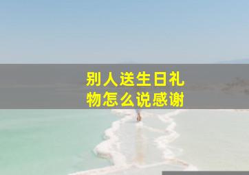 别人送生日礼物怎么说感谢