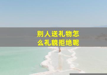 别人送礼物怎么礼貌拒绝呢