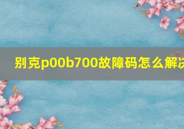 别克p00b700故障码怎么解决