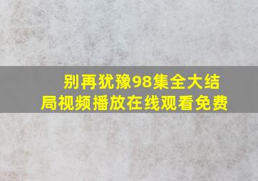 别再犹豫98集全大结局视频播放在线观看免费