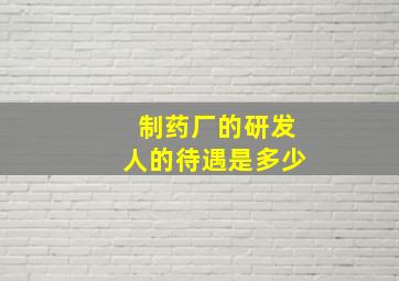 制药厂的研发人的待遇是多少