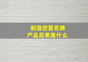 制造仿冒名牌产品后果是什么