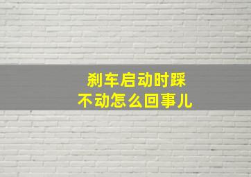 刹车启动时踩不动怎么回事儿