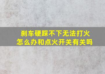 刹车硬踩不下无法打火怎么办和点火开关有关吗