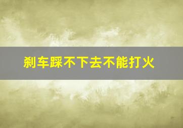 刹车踩不下去不能打火