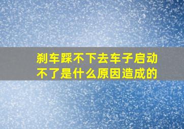 刹车踩不下去车子启动不了是什么原因造成的