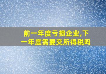 前一年度亏损企业,下一年度需要交所得税吗