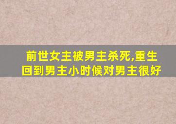 前世女主被男主杀死,重生回到男主小时候对男主很好