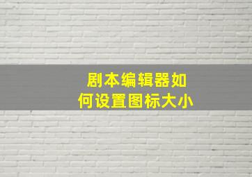 剧本编辑器如何设置图标大小