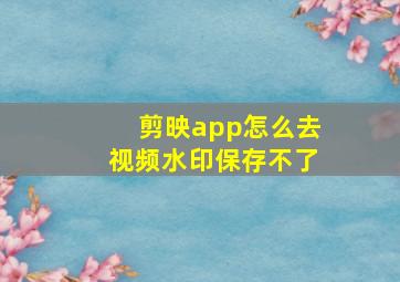 剪映app怎么去视频水印保存不了