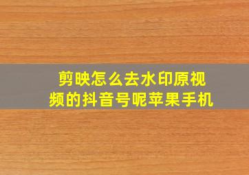 剪映怎么去水印原视频的抖音号呢苹果手机