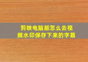 剪映电脑版怎么去视频水印保存下来的字幕