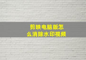 剪映电脑版怎么消除水印视频