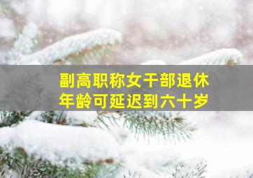 副高职称女干部退休年龄可延迟到六十岁