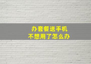 办套餐送手机不想用了怎么办