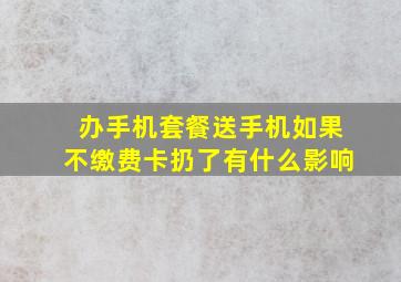 办手机套餐送手机如果不缴费卡扔了有什么影响