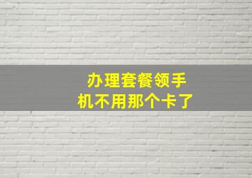 办理套餐领手机不用那个卡了