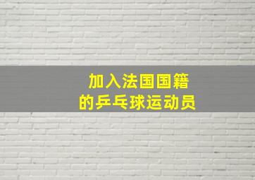 加入法国国籍的乒乓球运动员