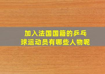 加入法国国籍的乒乓球运动员有哪些人物呢