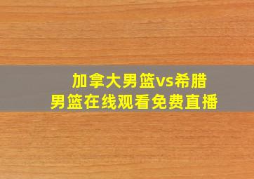 加拿大男篮vs希腊男篮在线观看免费直播