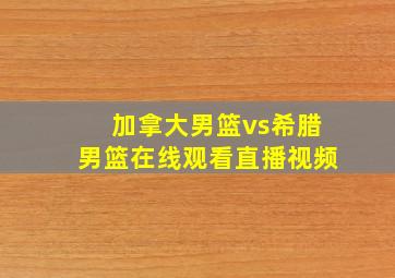 加拿大男篮vs希腊男篮在线观看直播视频