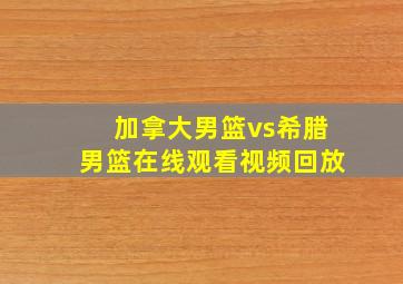 加拿大男篮vs希腊男篮在线观看视频回放