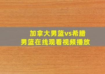 加拿大男篮vs希腊男篮在线观看视频播放