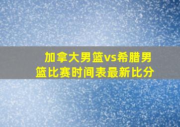 加拿大男篮vs希腊男篮比赛时间表最新比分