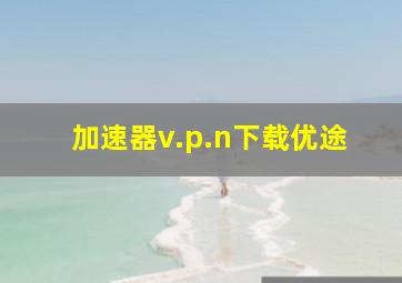 加速器v.p.n下载优途