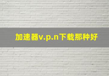 加速器v.p.n下载那种好