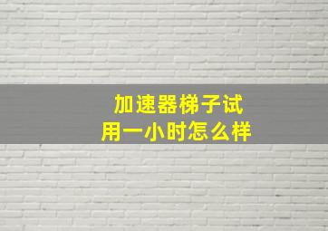 加速器梯子试用一小时怎么样