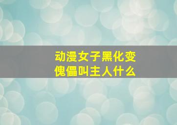 动漫女子黑化变傀儡叫主人什么