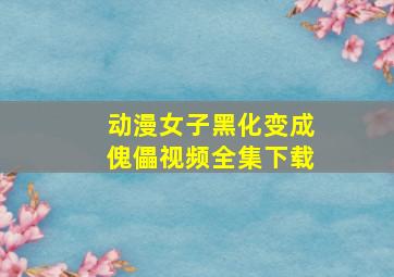 动漫女子黑化变成傀儡视频全集下载