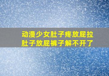 动漫少女肚子疼放屁拉肚子放屁裤子解不开了