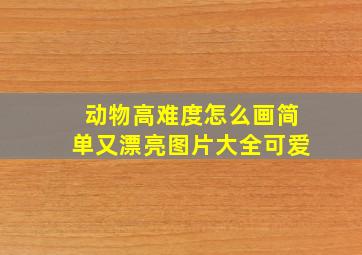 动物高难度怎么画简单又漂亮图片大全可爱