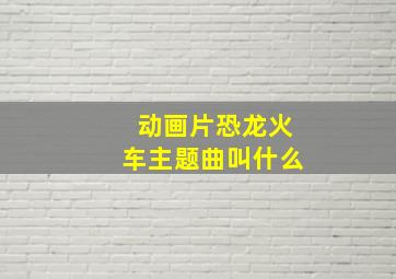 动画片恐龙火车主题曲叫什么